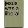 Jesus Was a Liberal by Jerry Wilde