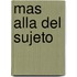 Mas Alla del Sujeto