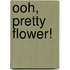 Ooh, Pretty Flower!