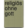 Religiös ohne Gott door Norbert Scholl