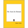 The Aura In Disease door Walter J. Kilner