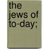 The Jews Of To-Day;