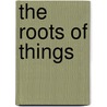 The Roots of Things by Alan A. Grometstein