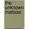 The Unknown Matisse door Hilary Spurling