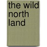 The Wild North Land by Sir William Francis Butler