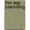This Was Sawmilling by Ralph W. Andrews