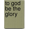 To God Be The Glory by Shea A. Stanard La Shea a. Stanard