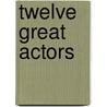 Twelve Great Actors by Edward Robins