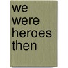 We Were Heroes Then by Ronald L. Ruble