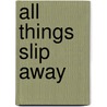 All Things Slip Away door Kathryn Meyer Griffith