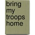 Bring My Troops Home