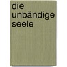 Die unbändige Seele by Michael A. Singer