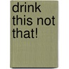 Drink This Not That! by Matt Goulding