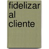 Fidelizar Al Cliente by Jean-Marc Lehu