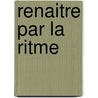 Renaitre par la ritme