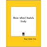 How Mind Builds Body by Ralph Waldo Trine