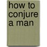 How To Conjure A Man