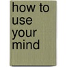 How To Use Your Mind door Harry D. Kitson
