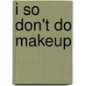I So Don't Do Makeup by Barrie Summy