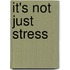 It's Not Just Stress