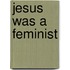 Jesus Was a Feminist