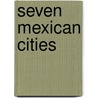 Seven Mexican Cities door John S. Kendall