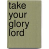 Take Your Glory Lord by Mary Garnett
