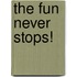 The Fun Never Stops!
