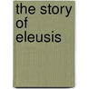The Story Of Eleusis by Louis Vernon Ledoux