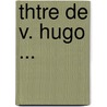 Thtre de V. Hugo ... by Victor Hugo