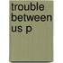 Trouble Between Us P