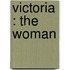 Victoria : The Woman