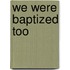 We Were Baptized Too