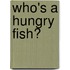Who's A Hungry Fish?