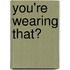 You'Re Wearing That?