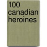 100 Canadian Heroines by Merna Forster