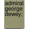 Admiral George Dewey; by John Barrett