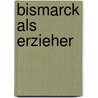 Bismarck Als Erzieher door Paul Dehn