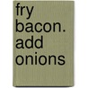 Fry Bacon. Add Onions by Kathleen Valentine