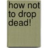 How Not To Drop Dead!