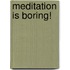 Meditation Is Boring!