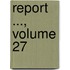 Report ..., Volume 27