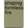 Shaping Formless Fire by Stephen Mace