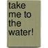 Take Me To The Water!