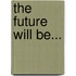 The Future Will Be...