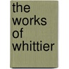 The Works Of Whittier by John Greenleaf Whittier
