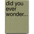 Did You Ever Wonder...