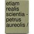 ETIAM REALIS SCIENTIA - PETRUS AUREOLIS /