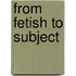 From Fetish to Subject