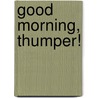 Good Morning, Thumper! by Laura Driscoll